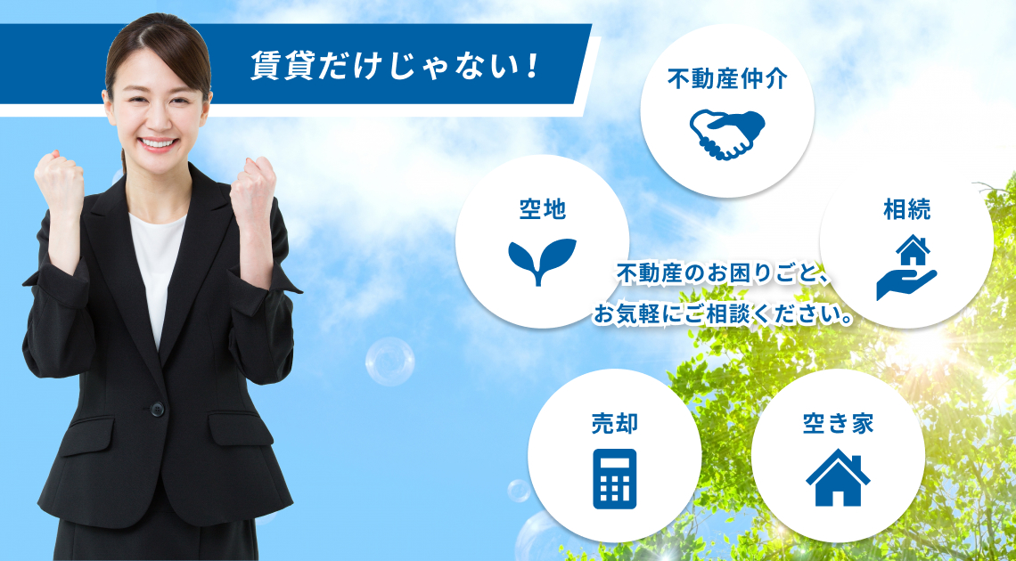 賃貸だけじゃない！不動産仲介、相続、空き家、売却、空地。不動産のお困りごと、お気軽にご相談ください。